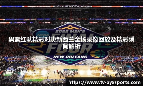 男篮红队精彩对决新西兰全场录像回放及精彩瞬间解析