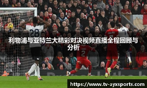 利物浦与亚特兰大精彩对决视频直播全程回顾与分析